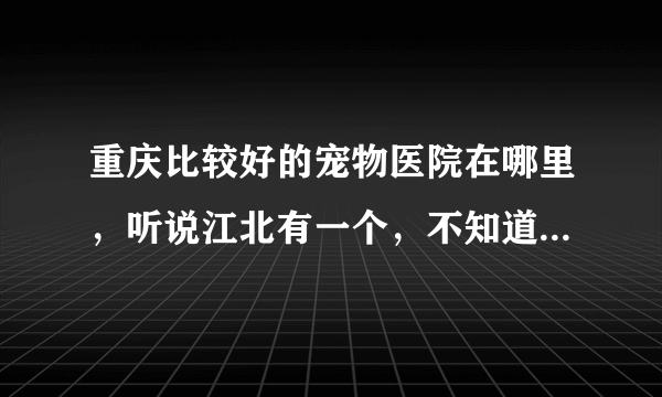 重庆比较好的宠物医院在哪里，听说江北有一个，不知道在什么地方。