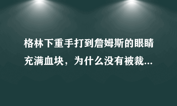 格林下重手打到詹姆斯的眼睛充满血块，为什么没有被裁判罚下赛场？