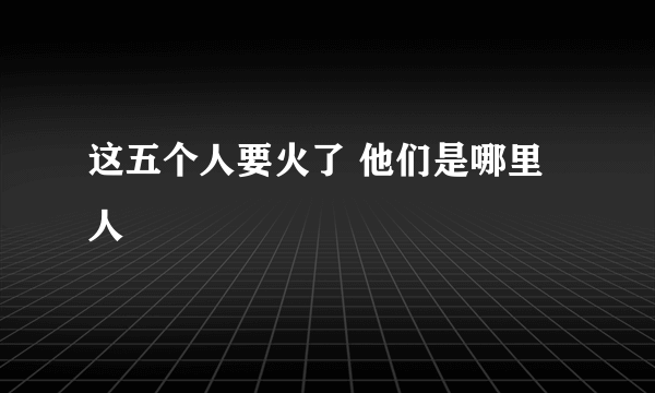 这五个人要火了 他们是哪里人