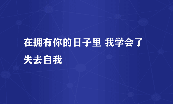 在拥有你的日子里 我学会了失去自我