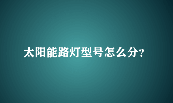 太阳能路灯型号怎么分？