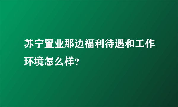 苏宁置业那边福利待遇和工作环境怎么样？