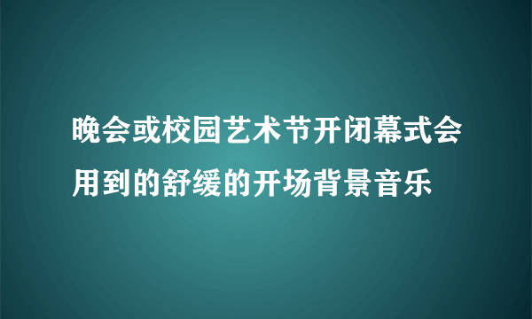 晚会或校园艺术节开闭幕式会用到的舒缓的开场背景音乐