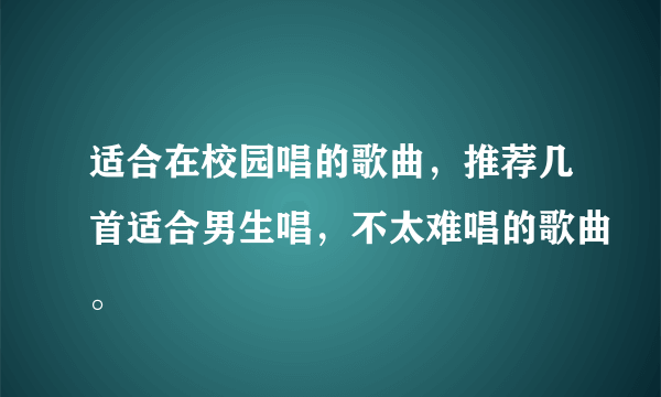 适合在校园唱的歌曲，推荐几首适合男生唱，不太难唱的歌曲。