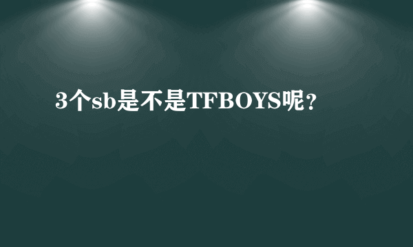 3个sb是不是TFBOYS呢？