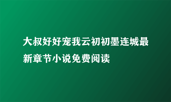 大叔好好宠我云初初墨连城最新章节小说免费阅读