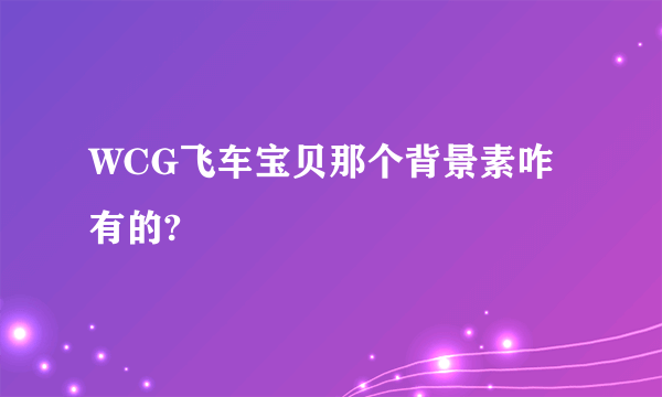 WCG飞车宝贝那个背景素咋有的?