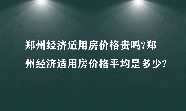 郑州经济适用房价格贵吗?郑州经济适用房价格平均是多少?