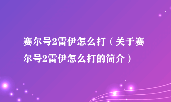 赛尔号2雷伊怎么打（关于赛尔号2雷伊怎么打的简介）