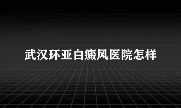 武汉环亚白癜风医院怎样