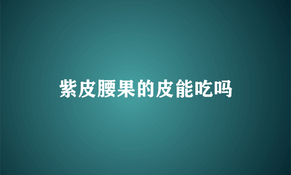 紫皮腰果的皮能吃吗