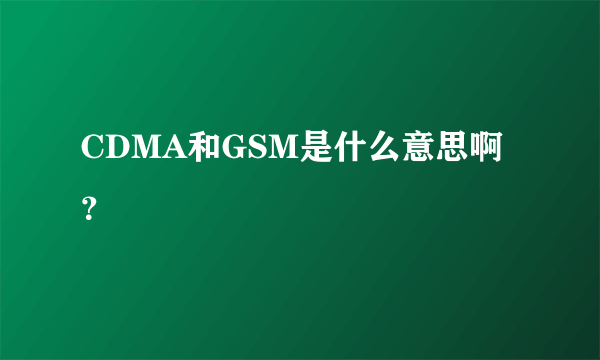 CDMA和GSM是什么意思啊？