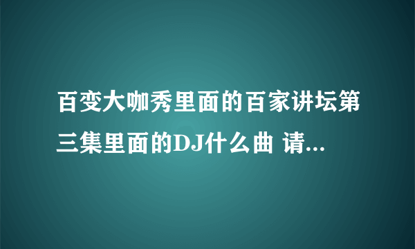 百变大咖秀里面的百家讲坛第三集里面的DJ什么曲 请告诉我 谢？