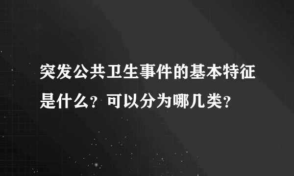 突发公共卫生事件的基本特征是什么？可以分为哪几类？