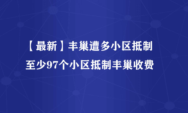 【最新】丰巢遭多小区抵制 至少97个小区抵制丰巢收费