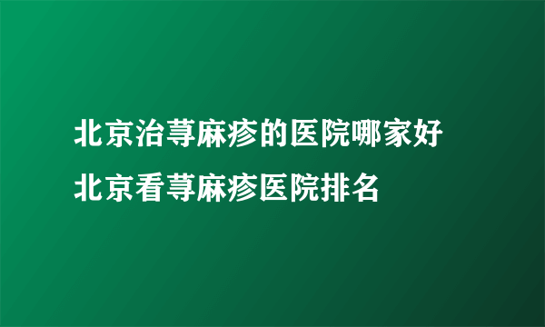 北京治荨麻疹的医院哪家好 北京看荨麻疹医院排名