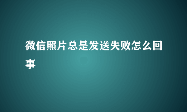 微信照片总是发送失败怎么回事