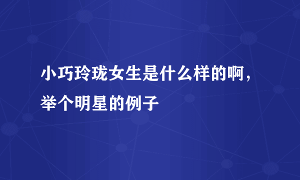 小巧玲珑女生是什么样的啊，举个明星的例子