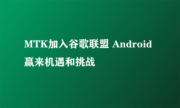 MTK加入谷歌联盟 Android赢来机遇和挑战