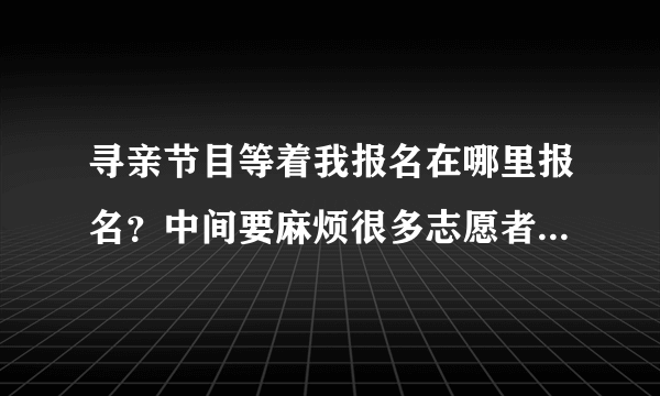 寻亲节目等着我报名在哪里报名？中间要麻烦很多志愿者。公安干警。是否要出很多费用？