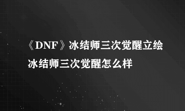 《DNF》冰结师三次觉醒立绘 冰结师三次觉醒怎么样