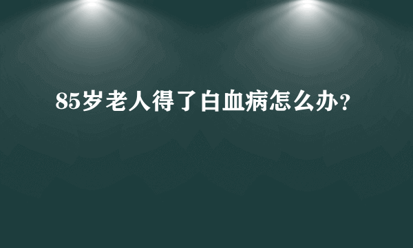 85岁老人得了白血病怎么办？