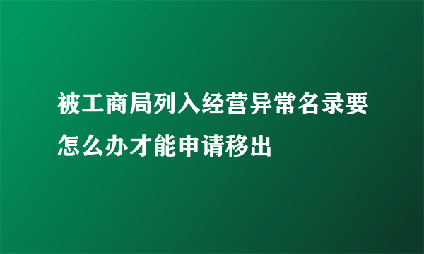 被工商局列入经营异常名录要怎么办才能申请移出