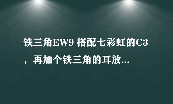 铁三角EW9 搭配七彩虹的C3，再加个铁三角的耳放作用大吗？最好有解析下，谢了。。