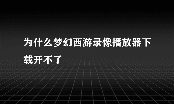 为什么梦幻西游录像播放器下载开不了