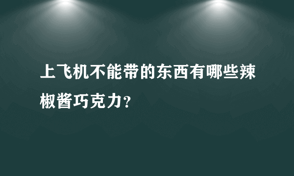 上飞机不能带的东西有哪些辣椒酱巧克力？