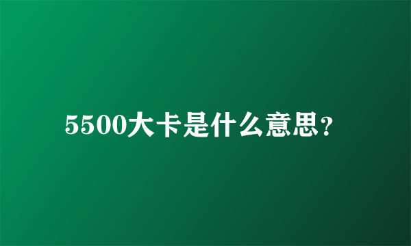 5500大卡是什么意思？