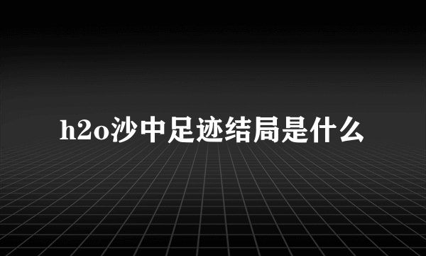 h2o沙中足迹结局是什么