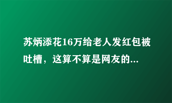 苏炳添花16万给老人发红包被吐槽，这算不算是网友的道德绑架？