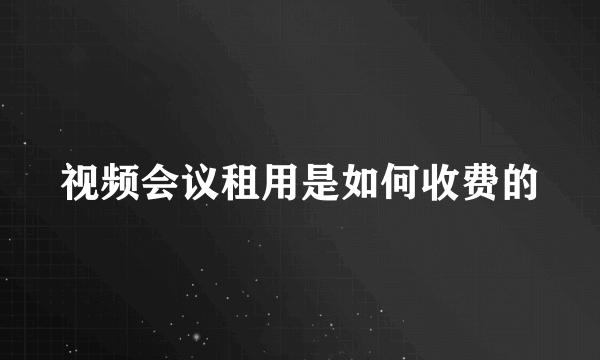 视频会议租用是如何收费的