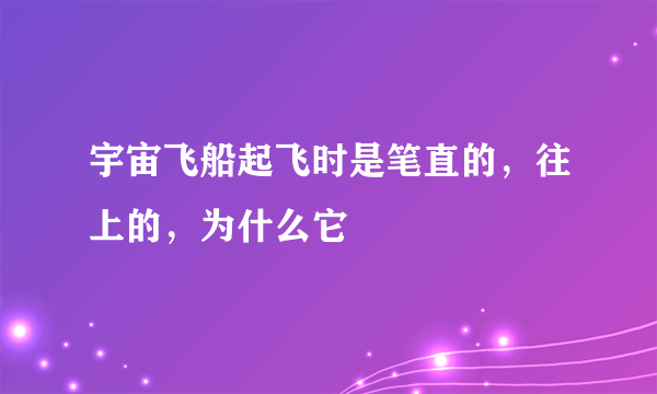 宇宙飞船起飞时是笔直的，往上的，为什么它