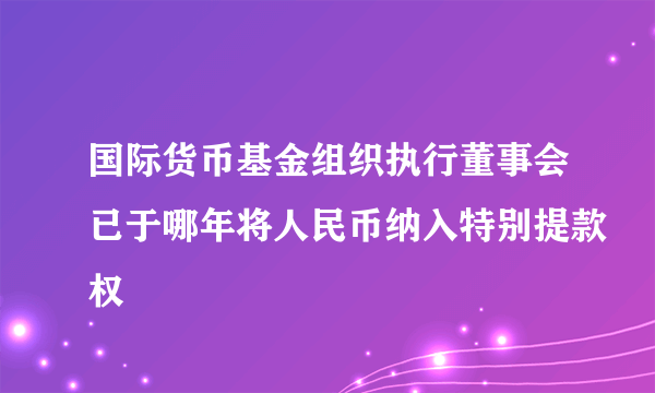 国际货币基金组织执行董事会已于哪年将人民币纳入特别提款权