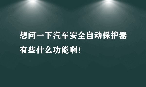 想问一下汽车安全自动保护器有些什么功能啊！