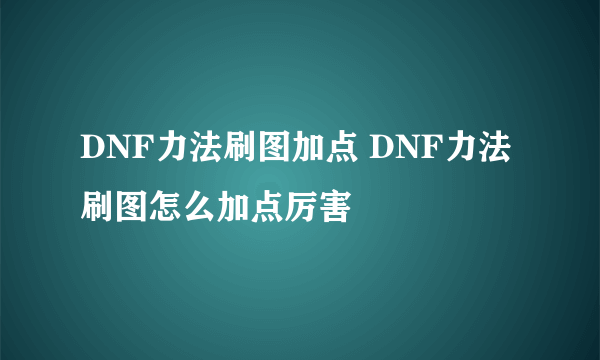 DNF力法刷图加点 DNF力法刷图怎么加点厉害