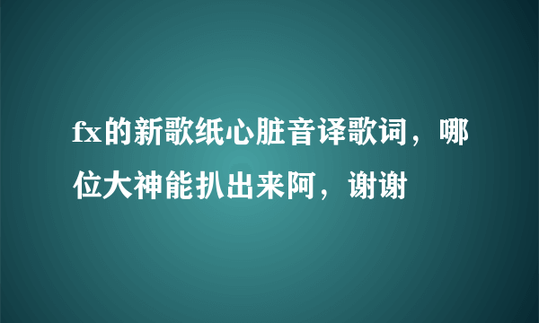 fx的新歌纸心脏音译歌词，哪位大神能扒出来阿，谢谢