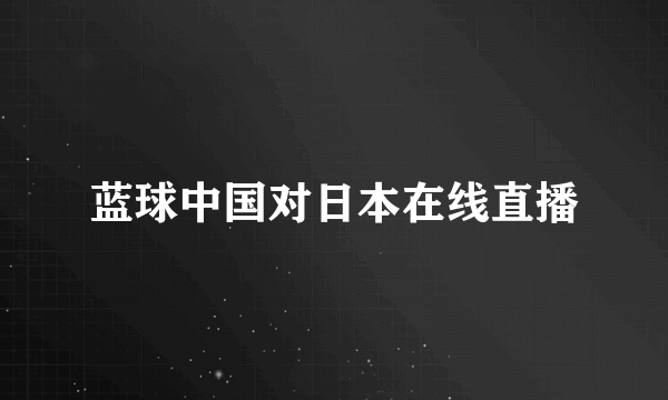 蓝球中国对日本在线直播