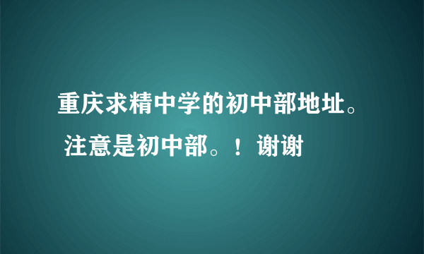 重庆求精中学的初中部地址。 注意是初中部。！谢谢