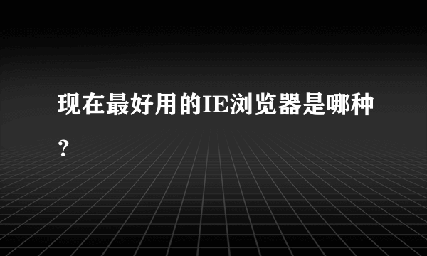 现在最好用的IE浏览器是哪种？