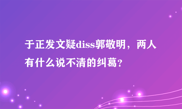 于正发文疑diss郭敬明，两人有什么说不清的纠葛？