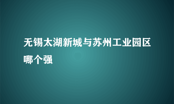 无锡太湖新城与苏州工业园区哪个强