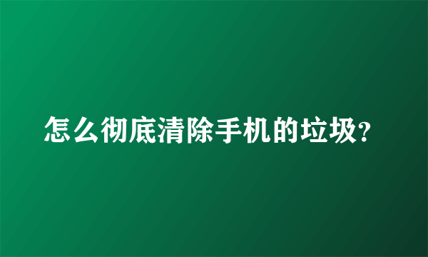 怎么彻底清除手机的垃圾？