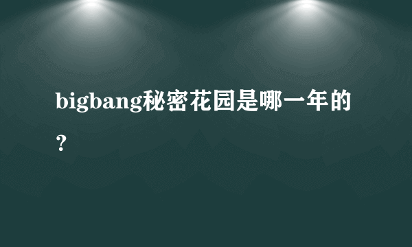 bigbang秘密花园是哪一年的？