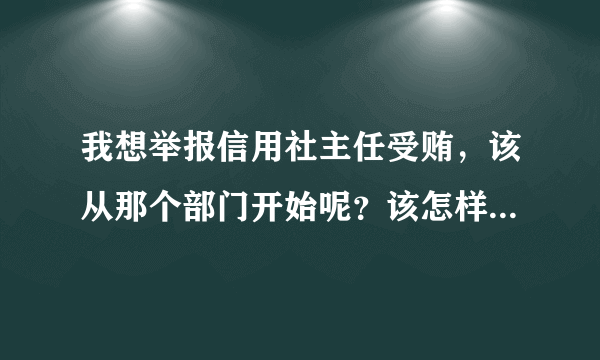 我想举报信用社主任受贿，该从那个部门开始呢？该怎样才可以举报，