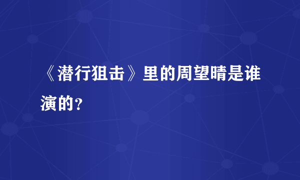 《潜行狙击》里的周望晴是谁演的？