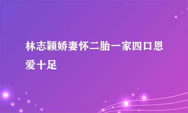 林志颖娇妻怀二胎一家四口恩爱十足