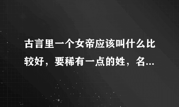 古言里一个女帝应该叫什么比较好，要稀有一点的姓，名字两个字三个字都可以